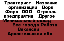 Тракторист › Название организации ­ Ворк Форс, ООО › Отрасль предприятия ­ Другое › Минимальный оклад ­ 43 000 - Все города Работа » Вакансии   . Архангельская обл.